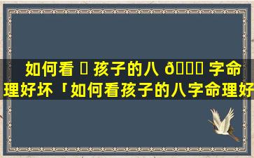 如何看 ☘ 孩子的八 🐝 字命理好坏「如何看孩子的八字命理好坏视频」